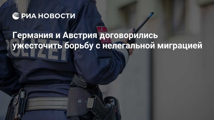 Германия и Австрия договорились ужесточить борьбу с нелегальной миграцией