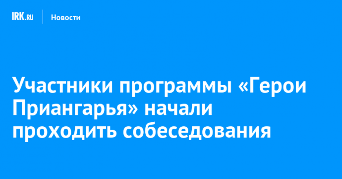 Участники программы «Герои Приангарья» начали проходить собеседования