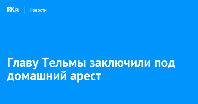 Главу Тельмы заключили под домашний арест