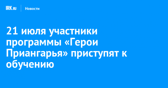 21 июля участники программы «Герои Приангарья» приступят к обучению