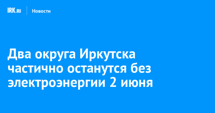 Два округа Иркутска частично останутся без электроэнергии 2 июня