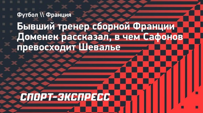 Экс-тренер сборной Франции Доменек: «Сафонов пользуется доверием защитников, которого нет у Шевалье»