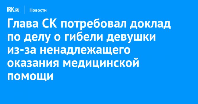 Глава СК потребовал доклад по делу о гибели девушки из-за ненадлежащего оказания медицинской помощи в Приангарье