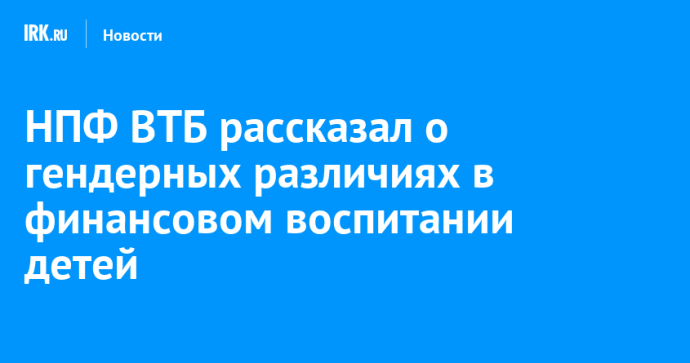 НПФ ВТБ рассказал о гендерных различиях в финансовом воспитании детей