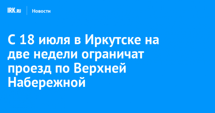С 18 июля в Иркутске на две недели ограничат проезд по Верхней Набережной