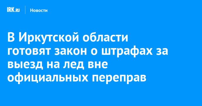В Иркутской области готовят закон о штрафах за выезд на лед вне официальных переправ