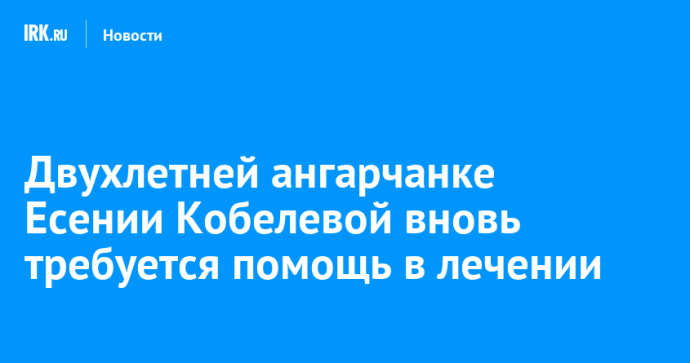 Двухлетней ангарчанке Есении Кобелевой вновь требуется помощь в лечении Двухлетней ангарчанке Есении Кобелевой вновь требуется помощь в лечении