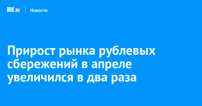 Прирост рынка рублевых сбережений в апреле увеличился в два раза