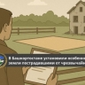 В Башкирии установили особенности получения земли пострадавшими от ЧС