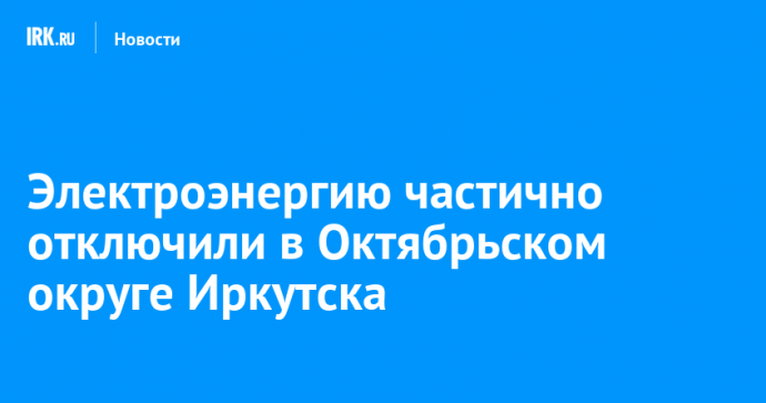 Электроэнергию частично отключили в Октябрьском округе Иркутска