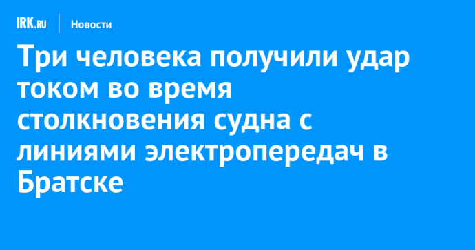 Четыре человека получили удар током во время столкновения судна с линиями электропередач в Братске