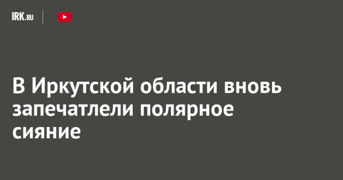 В Иркутской области вновь запечатлели полярное сияние