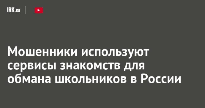 Мошенники используют сервисы знакомств для обмана школьников в России Мошенники используют сервисы знакомств для обмана школьников в России