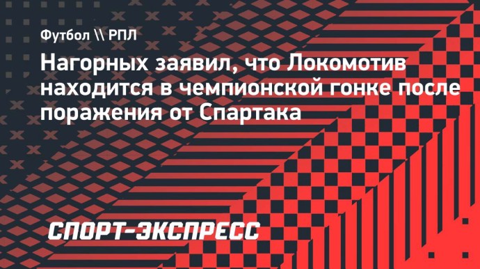 Нагорных — после поражения от «Спартака»: «Локомотив» в чемпионской гонке? Конечно»