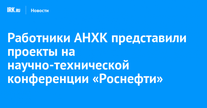Работники АНХК представили проекты на научно-технической конференции «Роснефти»