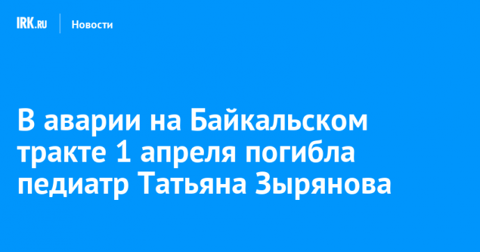 В аварии на Байкальском тракте 1 апреля погибла педиатр Татьяна Зырянова