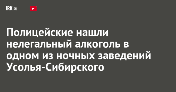 Полицейские нашли нелегальный алкоголь в одном из ночных заведений Усолья-Сибирского Полицейские нашли нелегальный алкоголь в одном из ночных заведений Усолья-Сибирского