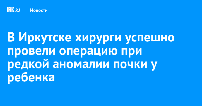 В Иркутске хирурги успешно провели операцию при редкой аномалии почки у ребенка В Иркутске хирурги успешно провели операцию при редкой аномалии почки у ребенка