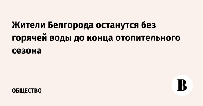 Жители Белгорода останутся без горячей воды до конца отопительного сезона