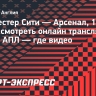 «Манчестер Сити» — «Арсенал»: смотреть онлайн трансляцию матча АПЛ