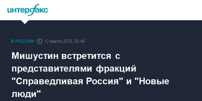 Мишустин встретится с представителями фракций "Справедливая Россия" и "Новые люди"