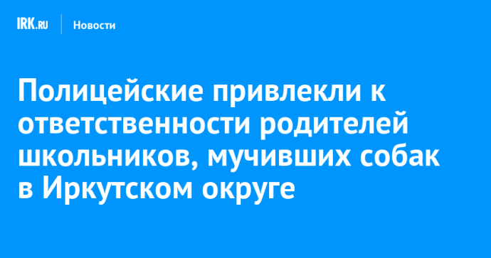 Полицейские привлекли к ответственности родителей школьников, мучивших собак в Иркутском округе Полицейские привлекли к ответственности родителей школьников, мучивших собак в Иркутском округе