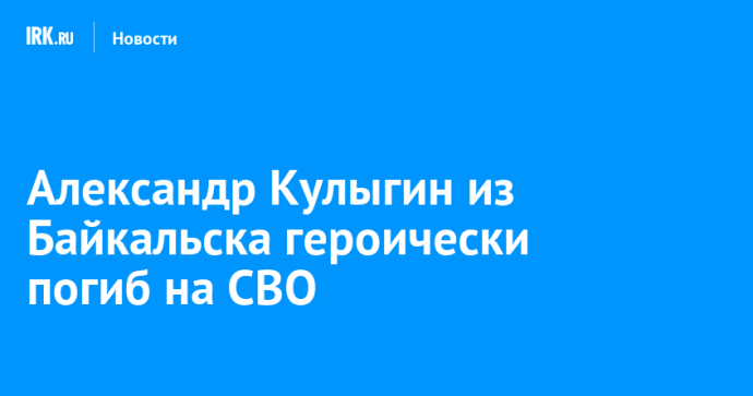Александр Кулыгин из Байкальска героически погиб на СВО Александр Кулыгин из Байкальска героически погиб на СВО