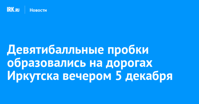 Девятибалльные пробки образовались на дорогах Иркутска вечером 5 декабря Девятибалльные пробки образовались на дорогах Иркутска вечером 5 декабря