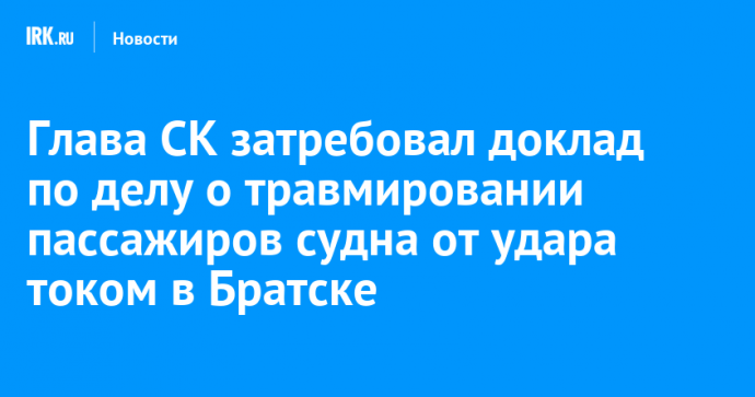 Глава СК затребовал доклад по делу о травмировании пассажиров судна от удара током в Братске