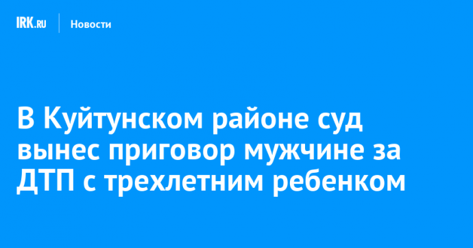 В Куйтунском районе суд вынес приговор мужчине за ДТП с трехлетним ребенком