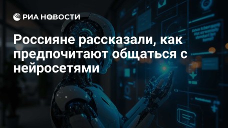 Россияне рассказали, как предпочитают общаться с нейросетями