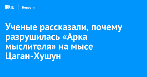Ученые рассказали, почему разрушилась «Арка мыслителя» на мысе Цаган-Хушун