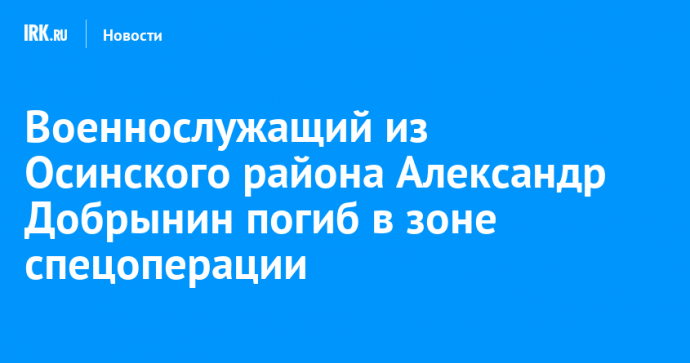 Военнослужащий из Осинского района Александр Добрынин погиб в зоне спецоперации