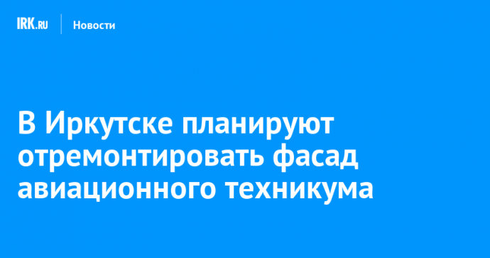 В Иркутске планируют отремонтировать фасад авиационного техникума