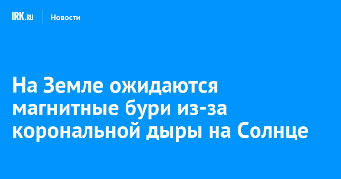 На Земле ожидаются магнитные бури из-за корональной дыры на Солнце