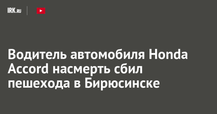 Водитель автомобиля Honda Accord насмерть сбил пешехода в Бирюсинске