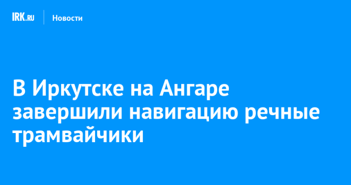 В Иркутске на Ангаре завершили навигацию речные трамвайчики