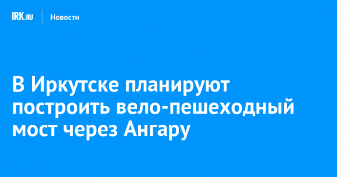 В Иркутске планируют построить вело-пешеходный мост через Ангару