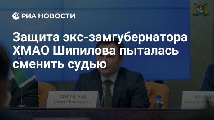 Защита экс-замгубернатора ХМАО Шипилова пыталась сменить судью