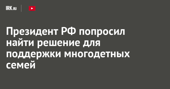 Президент РФ попросил найти решение для поддержки многодетных семей