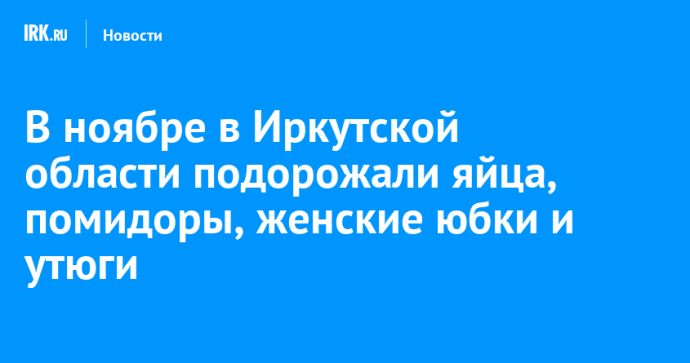 В ноябре в Иркутской области подорожали яйца, помидоры, женские юбки и утюги В ноябре в Иркутской области подорожали яйца, помидоры, женские юбки и утюги