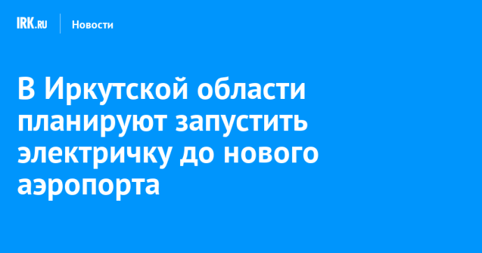 В Иркутской области планируют запустить электричку до нового аэропорта В Иркутской области планируют запустить электричку до нового аэропорта