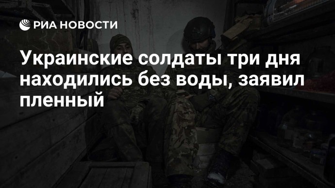 Украинские солдаты три дня находились без воды, заявил пленный