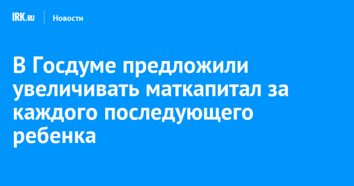 В Госдуме предложили увеличивать маткапитал за каждого последующего ребенка