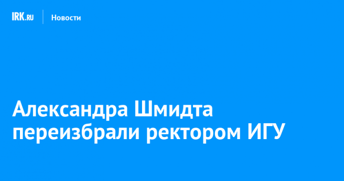 Александра Шмидта переизбрали ректором ИГУ