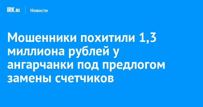 Мошенники похитили 1,3 миллиона рублей у ангарчанки под предлогом замены счетчиков
