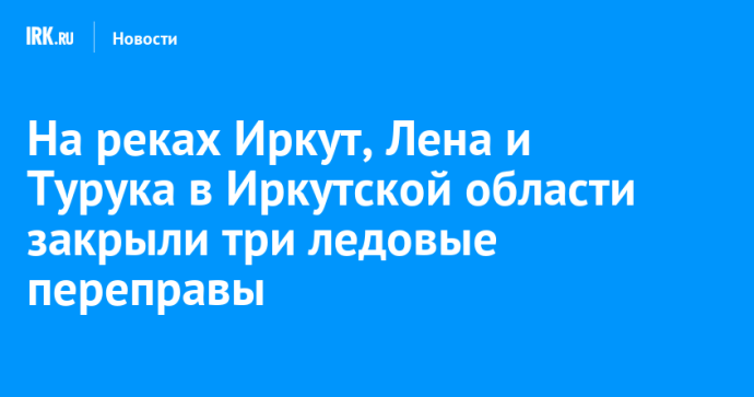 На реках Иркут, Лена и Турука в Иркутской области закрыли три ледовые переправы