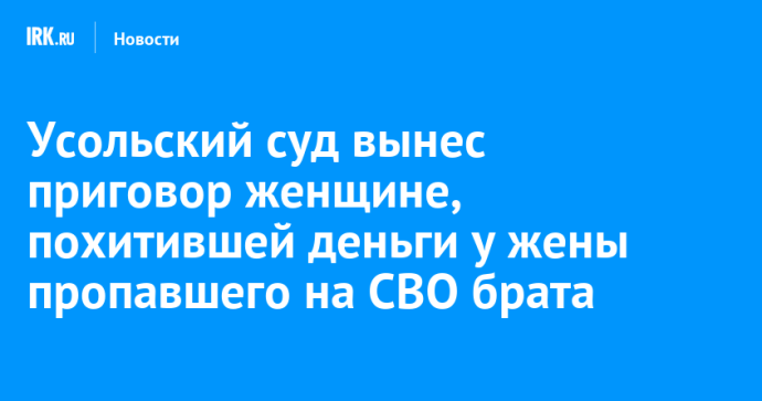 Усольский суд вынес приговор женщине, похитившей деньги у жены пропавшего на СВО брата