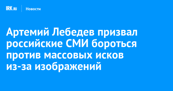 Артемий Лебедев призвал российские СМИ бороться против массовых исков из-за изображений