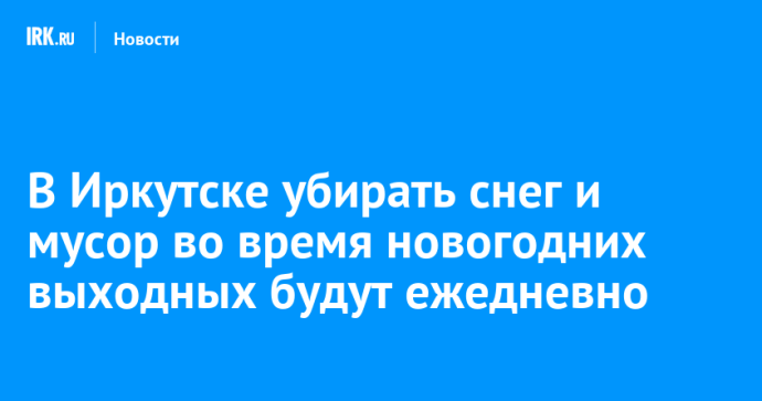 В Иркутске убирать снег и мусор во время новогодних выходных будут ежедневно